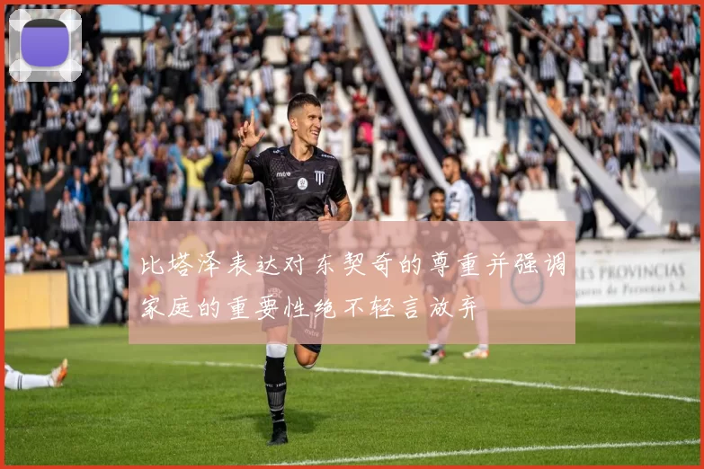 比塔泽表达对东契奇的尊重并强调家庭的重要性绝不轻言放弃