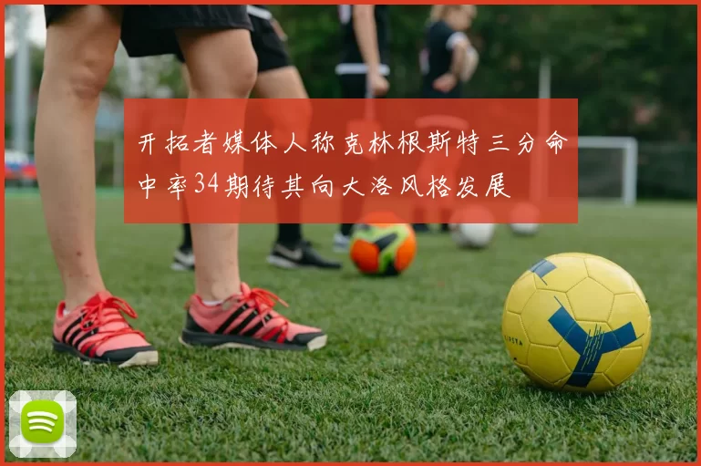 开拓者媒体人称克林根斯特三分命中率34期待其向大洛风格发展