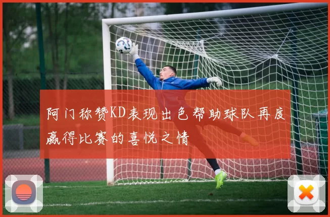 阿门称赞KD表现出色帮助球队再度赢得比赛的喜悦之情