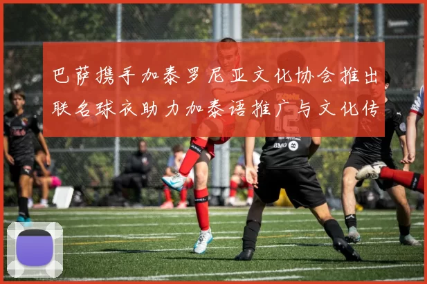 巴萨携手加泰罗尼亚文化协会推出联名球衣助力加泰语推广与文化传承