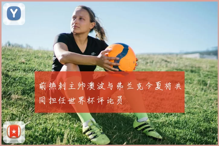 前热刺主帅澳波与弗兰克今夏将共同担任世界杯评论员