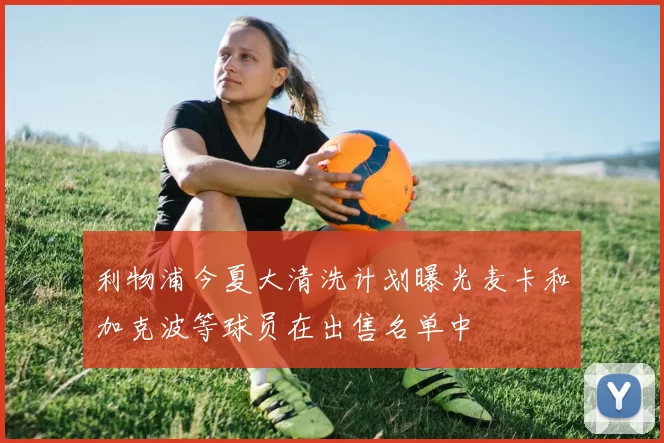 利物浦今夏大清洗计划曝光麦卡和加克波等球员在出售名单中