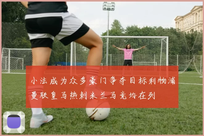 小法成为众多豪门争夺目标利物浦曼联皇马热刺米兰马竞均在列