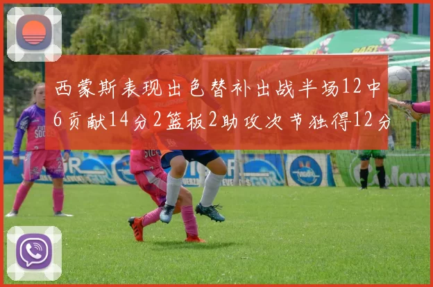 西蒙斯表现出色替补出战半场12中6贡献14分2篮板2助攻次节独得12分