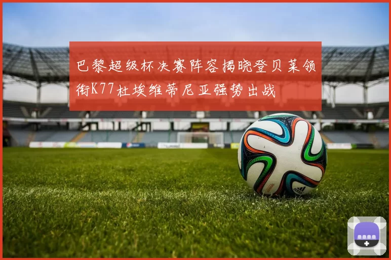 巴黎超级杯决赛阵容揭晓登贝莱领衔K77杜埃维蒂尼亚强势出战
