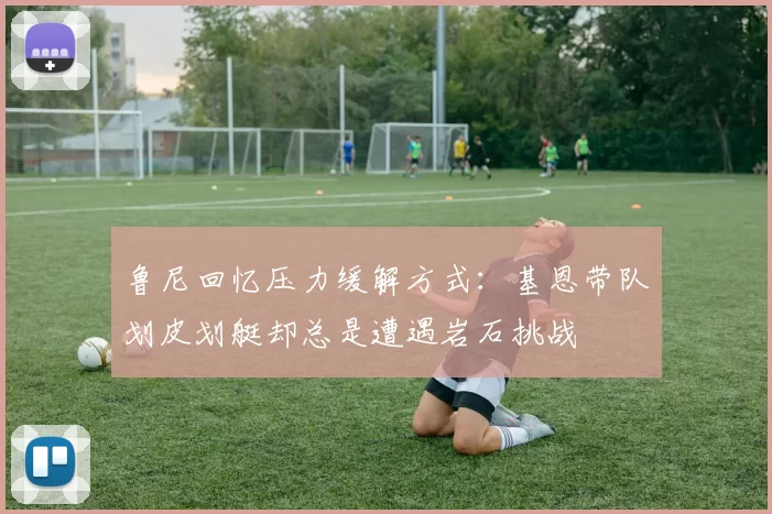 鲁尼回忆压力缓解方式：基恩带队划皮划艇却总是遭遇岩石挑战
