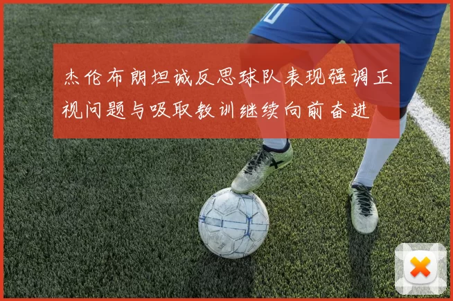 杰伦布朗坦诚反思球队表现强调正视问题与吸取教训继续向前奋进