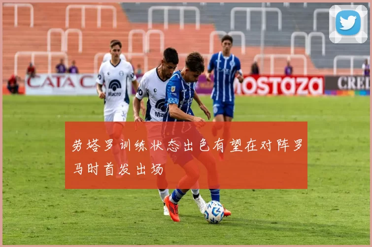 劳塔罗训练状态出色有望在对阵罗马时首发出场