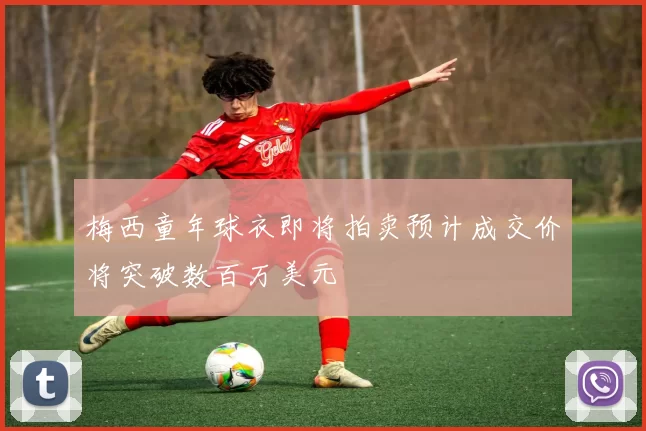 梅西童年球衣即将拍卖预计成交价将突破数百万美元