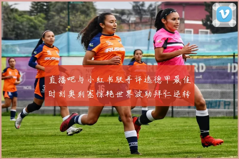 直播吧与小红书联手评选德甲最佳时刻奥利塞惊艳世界波助拜仁逆转胜利