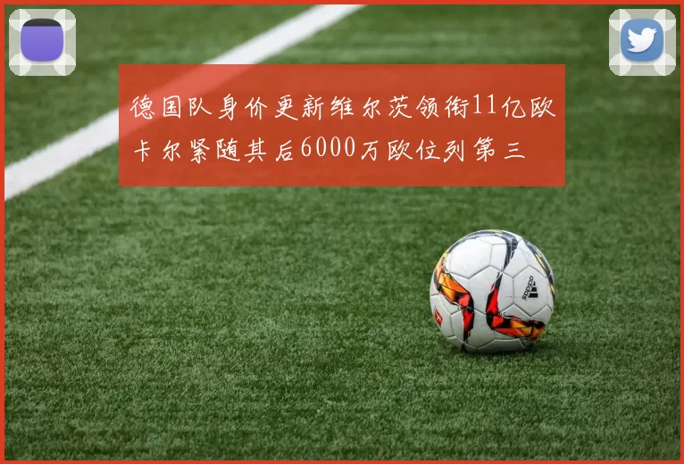 德国队身价更新维尔茨领衔11亿欧卡尔紧随其后6000万欧位列第三