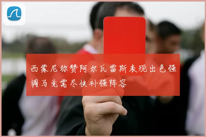 西蒙尼称赞阿尔瓦雷斯表现出色强调马竞需尽快补强阵容