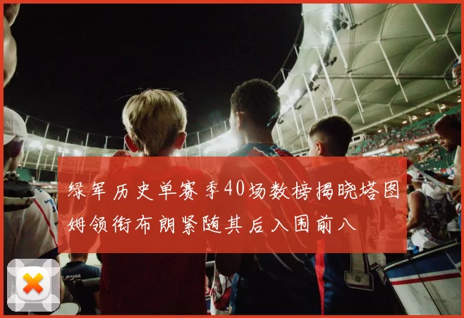 绿军历史单赛季40场数榜揭晓塔图姆领衔布朗紧随其后入围前八