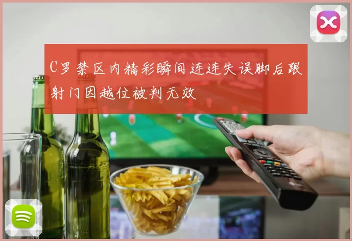 C罗禁区内精彩瞬间连连失误脚后跟射门因越位被判无效