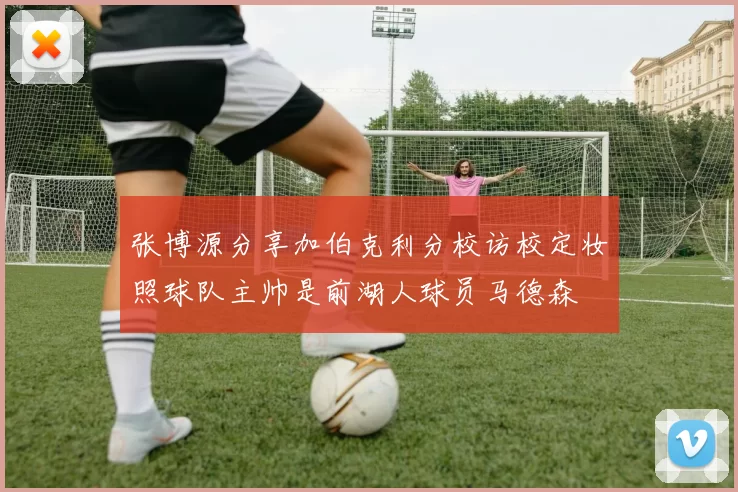 张博源分享加伯克利分校访校定妆照球队主帅是前湖人球员马德森
