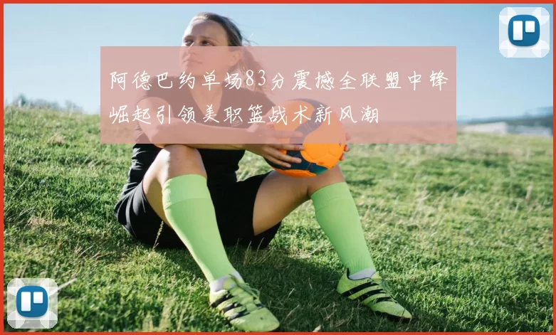 阿德巴约单场83分震撼全联盟中锋崛起引领美职篮战术新风潮