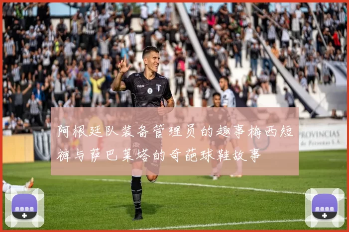 阿根廷队装备管理员的趣事梅西短裤与萨巴莱塔的奇葩球鞋故事