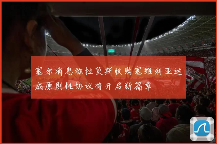 塞尔消息称拉莫斯收购塞维利亚达成原则性协议将开启新篇章