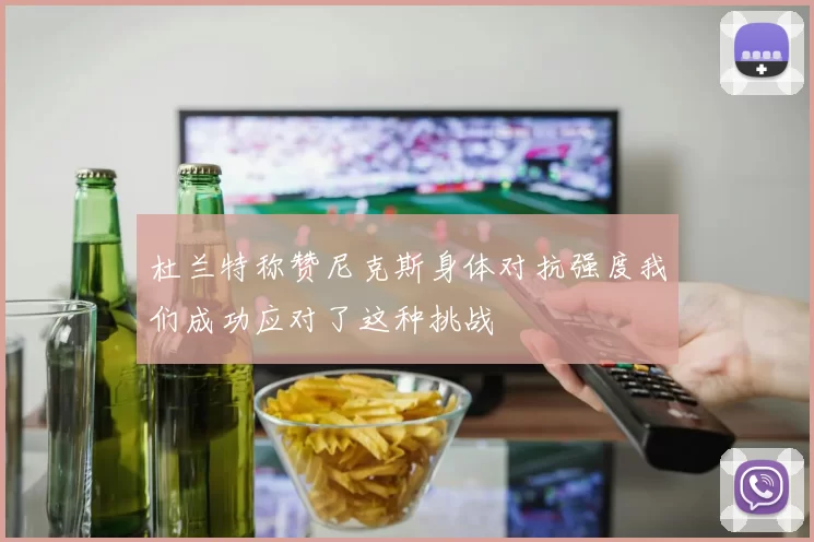 杜兰特称赞尼克斯身体对抗强度我们成功应对了这种挑战